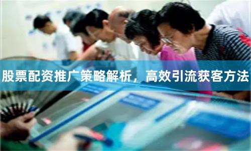股票配资推广策略解析，高效引流获客方法