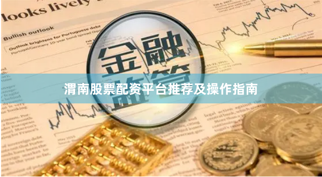 渭南股票配资平台推荐及操作指南