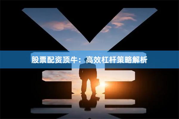股票配资顶牛：高效杠杆策略解析