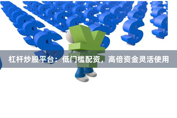 杠杆炒股平台：低门槛配资，高倍资金灵活使用