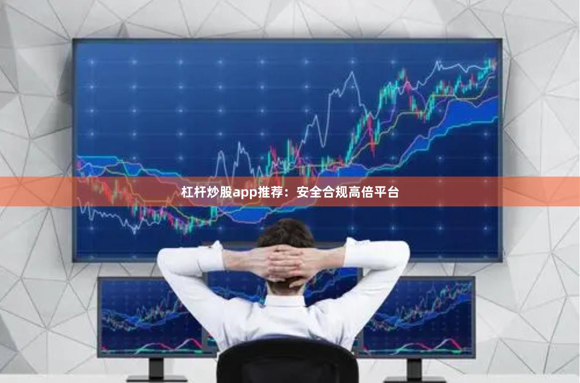 杠杆炒股app推荐：安全合规高倍平台