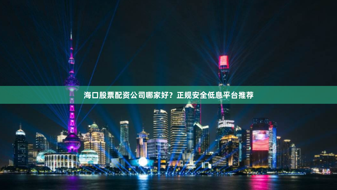 海口股票配资公司哪家好？正规安全低息平台推荐