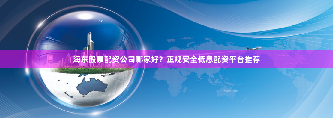 海东股票配资公司哪家好？正规安全低息配资平台推荐