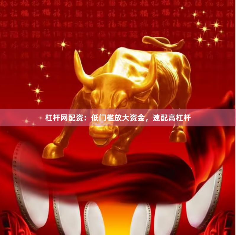 杠杆网配资：低门槛放大资金，速配高杠杆
