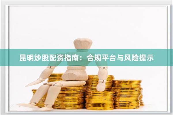 昆明炒股配资指南:合规平台与风险提示