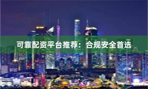可靠配资平台推荐：合规安全首选