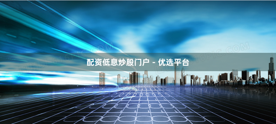 配资低息炒股门户 - 优选平台