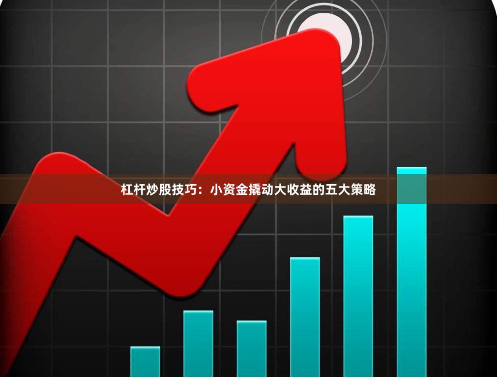 杠杆炒股技巧：小资金撬动大收益的五大策略