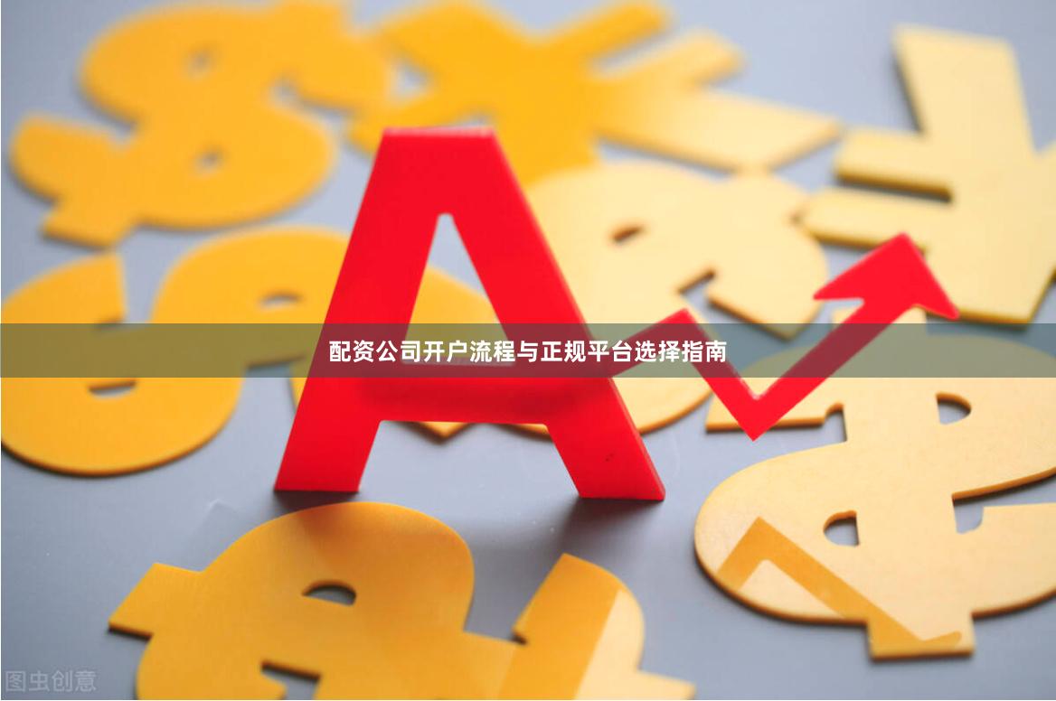 配资公司开户流程与正规平台选择指南
