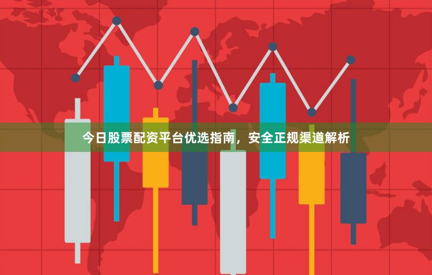 今日股票配资平台优选指南，安全正规渠道解析