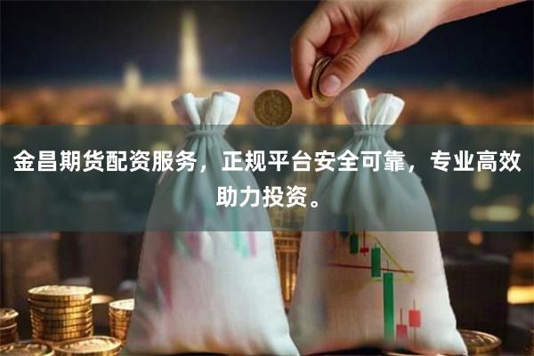 金昌期货配资服务，正规平台安全可靠，专业高效助力投资。