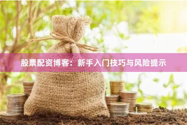 股票配资博客：新手入门技巧与风险提示