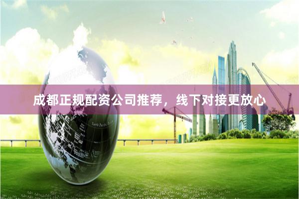 成都正规配资公司推荐，线下对接更放心