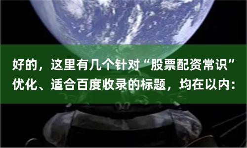 好的，这里有几个针对“股票配资常识”优化、适合百度收录的标题，均在以内：