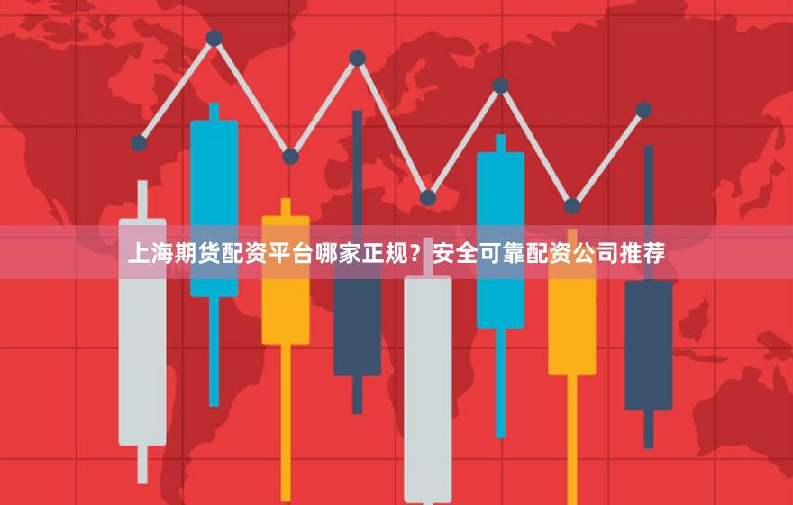 上海期货配资平台哪家正规？安全可靠配资公司推荐