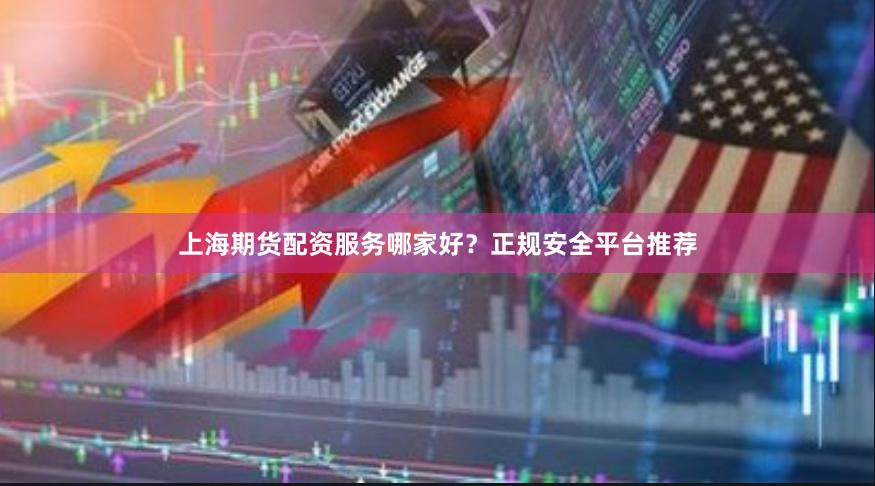 上海期货配资服务哪家好？正规安全平台推荐
