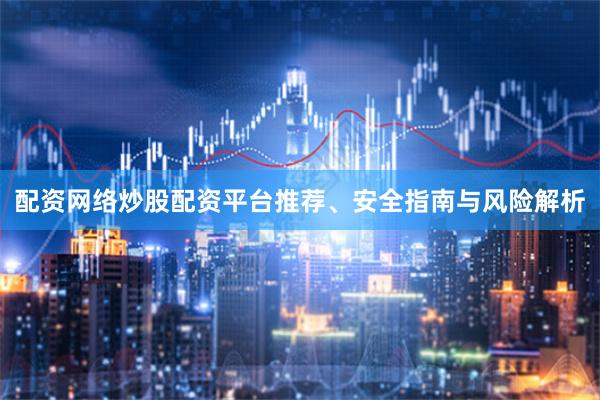 配资网络炒股配资平台推荐、安全指南与风险解析