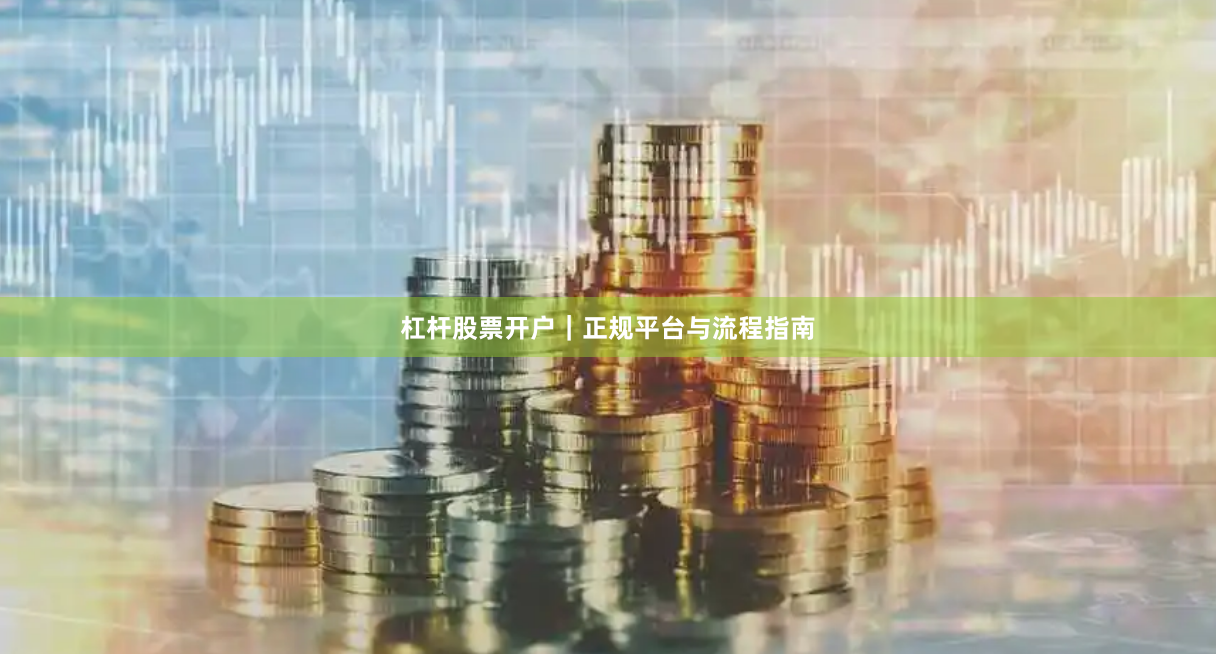 杠杆股票开户｜正规平台与流程指南