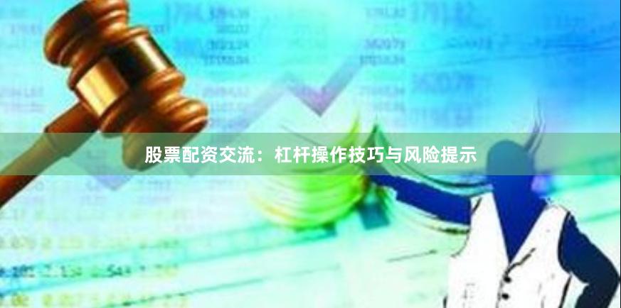股票配资交流：杠杆操作技巧与风险提示