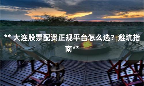 ** 大连股票配资正规平台怎么选？避坑指南**