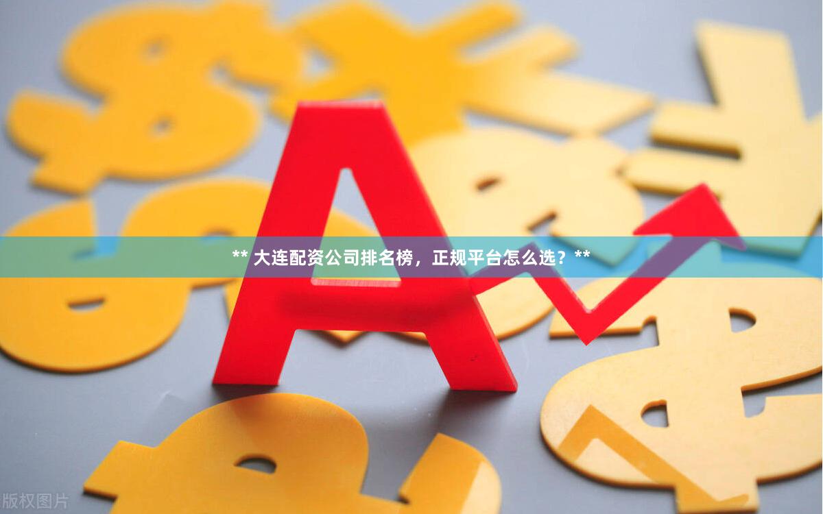 ** 大连配资公司排名榜，正规平台怎么选？**