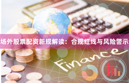 场外股票配资新规解读：合规红线与风险警示