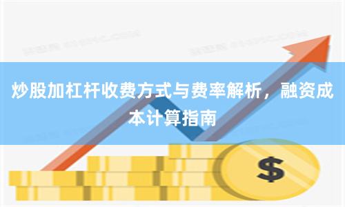 炒股加杠杆收费方式与费率解析，融资成本计算指南