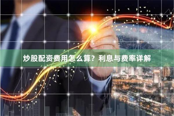 炒股配资费用怎么算？利息与费率详解